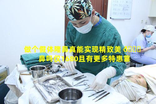 做个假体隆鼻真能实现精致美 🐘 鼻吗仅1680且有更多特惠靠谱吗